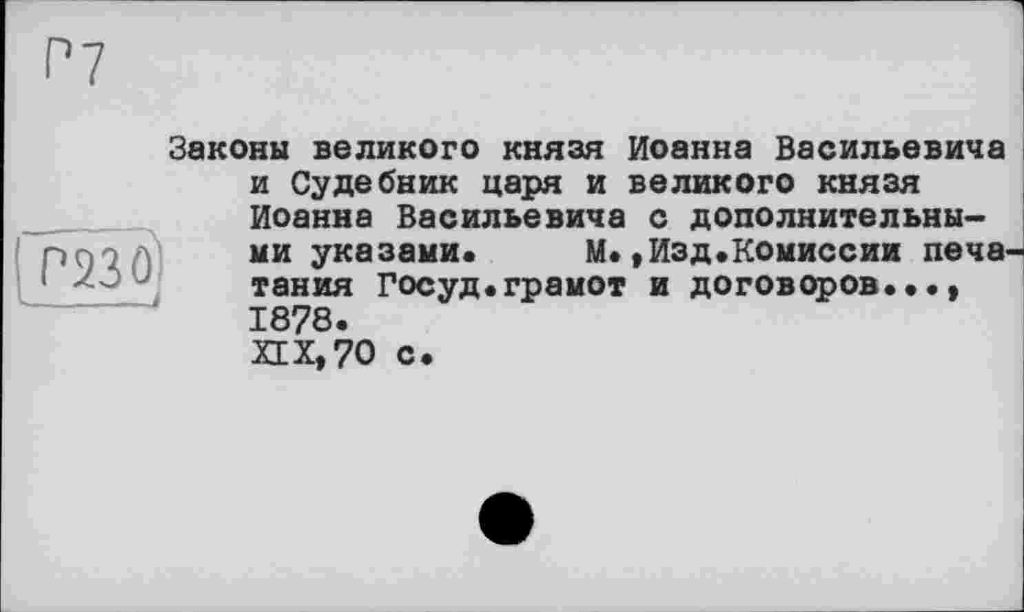 ﻿Законы великого князя Иоанна Васильевича
ІР230І
V--- ... — J
и Судебник царя и великого князя Иоанна Васильевича с дополнительными указами. М.,Изд.Комиссии печа тания Госуд.грамот и договоров..., 1878.
XIX,70 с.